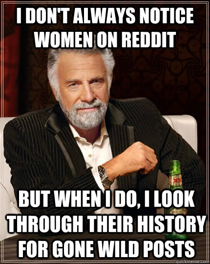 I don't always notice women on reddit but when I do, I Look through their history for Gone wild posts - I don't always notice women on reddit but when I do, I Look through their history for Gone wild posts  The Most Interesting Man In The World