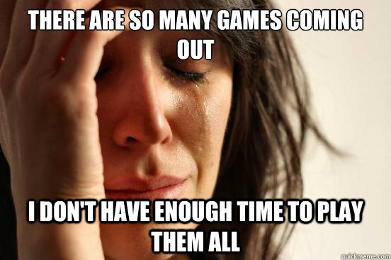 There are so many games coming out I don't have enough time to play them all  First World Problems