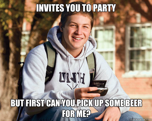 Invites you to party but first can you pick up some beer for me?  College Freshman