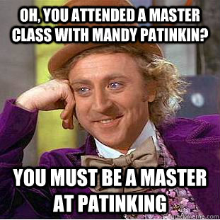 Oh, you attended a master class with mandy patinkin? You must be a master at patinking  Condescending Wonka