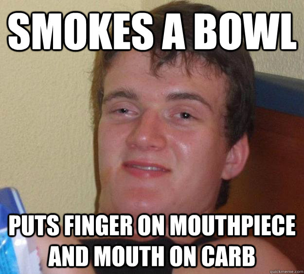 Smokes a bowl Puts finger on mouthpiece and mouth on carb - Smokes a bowl Puts finger on mouthpiece and mouth on carb  10 Guy