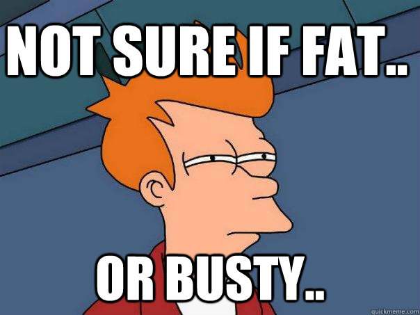 not sure if fat.. or busty..  Futurama Fry