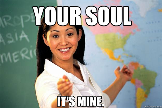 Your soul it's mine.  Unhelpful High School Teacher