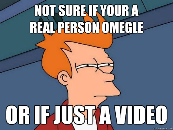 Not sure if your a
real person omegle Or if just a video - Not sure if your a
real person omegle Or if just a video  Futurama Fry