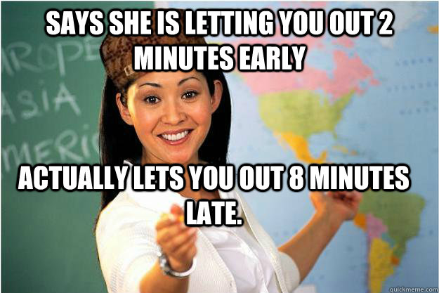 Says she is letting you out 2 minutes early Actually lets you out 8 minutes late.  Scumbag Teacher