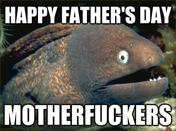 Happy father's day motherfuckers  Bad Joke Eel