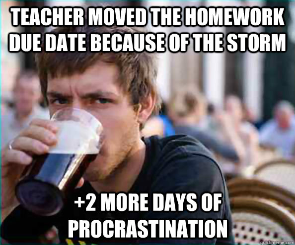 teacher moved the homework due date because of the storm +2 more days of procrastination - teacher moved the homework due date because of the storm +2 more days of procrastination  Lazy College Senior