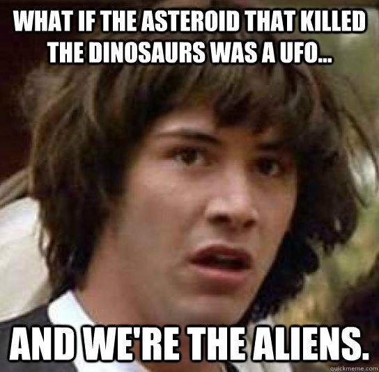 What if the asteroid that killed the dinosaurs was a UFO... And we're the aliens.  