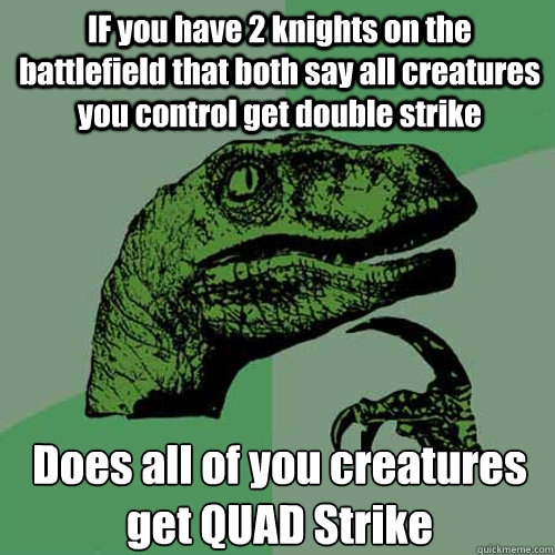 IF you have 2 knights on the battlefield that both say all creatures you control get double strike  Does all of you creatures get QUAD Strike  Philosoraptor