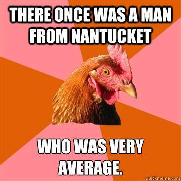 There once was a man from nantucket who was very average.
 - There once was a man from nantucket who was very average.
  Anti-Joke Chicken