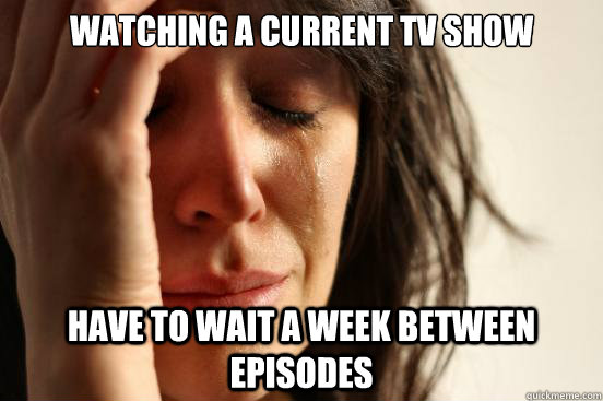 watching a current tv show have to wait a week between episodes  First World Problems