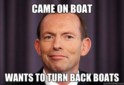 came on boat wants to turn back boats  tony abbott dumb hypocrite