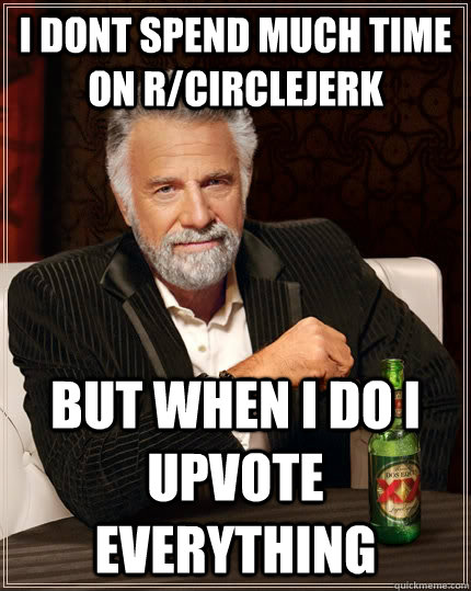 I dont spend much time on r/circlejerk but when i do i upvote everything - I dont spend much time on r/circlejerk but when i do i upvote everything  The Most Interesting Man In The World