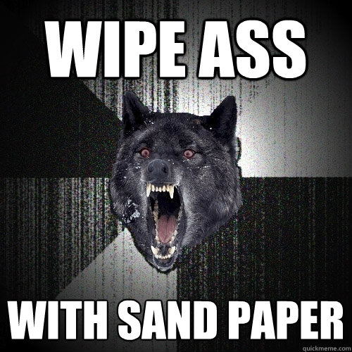 WIPE ASS WITH SAND PAPER  Insanity Wolf