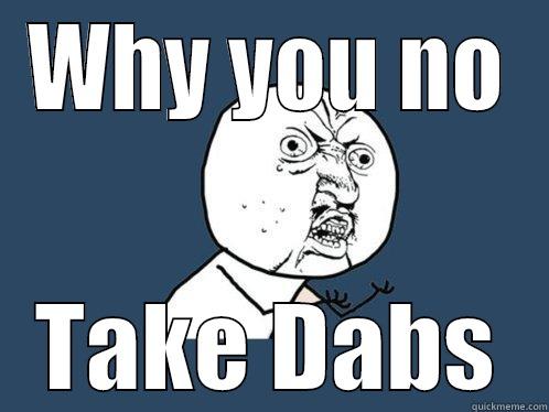 WHY YOU NO TAKE DABS Y U No