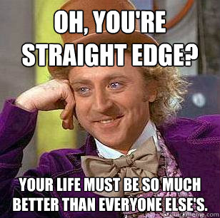 Oh, you're straight edge? Your life must be so much better than everyone else's. - Oh, you're straight edge? Your life must be so much better than everyone else's.  Condescending Wonka