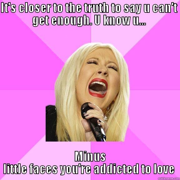 IT'S CLOSER TO THE TRUTH TO SAY U CAN'T GET ENOUGH. U KNOW U...  MINUS LITTLE FACES YOU'RE ADDICTED TO LOVE Wrong Lyrics Christina