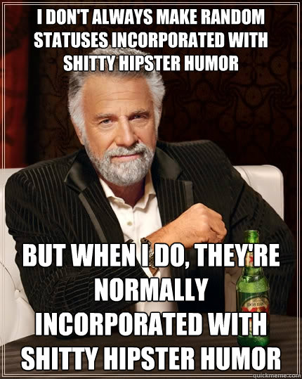 I don't always make random statuses incorporated with shitty hipster humor But when I do, they're normally incorporated with shitty hipster humor  The Most Interesting Man In The World