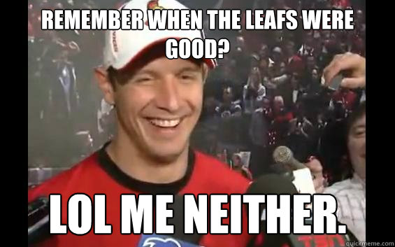 Remember when the leafs were good? LOL me neither.  