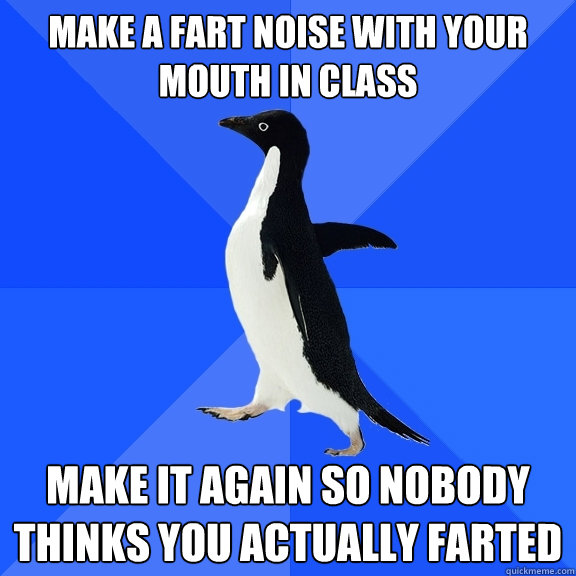 Make A Fart noise with your mouth in class Make it again so nobody thinks you actually farted  Socially Awkward Penguin