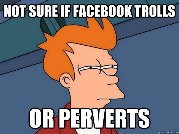 Not sure if facebook trolls or perverts  Futurama Fry