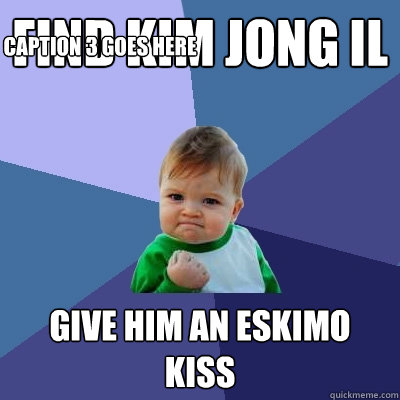 Find Kim Jong Il Give him an eskimo kiss Caption 3 goes here - Find Kim Jong Il Give him an eskimo kiss Caption 3 goes here  Success Kid