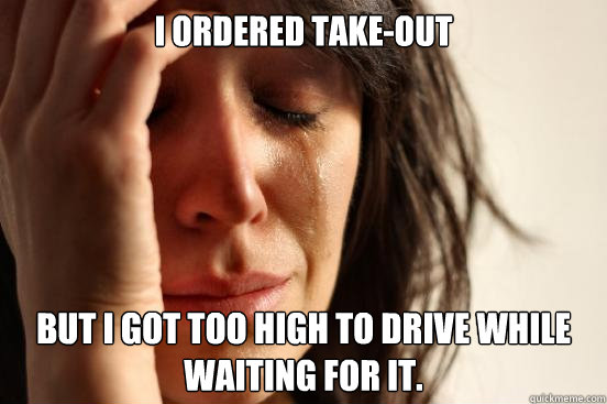 I ordered take-out But I got too high to drive while waiting for it.   First World Problems