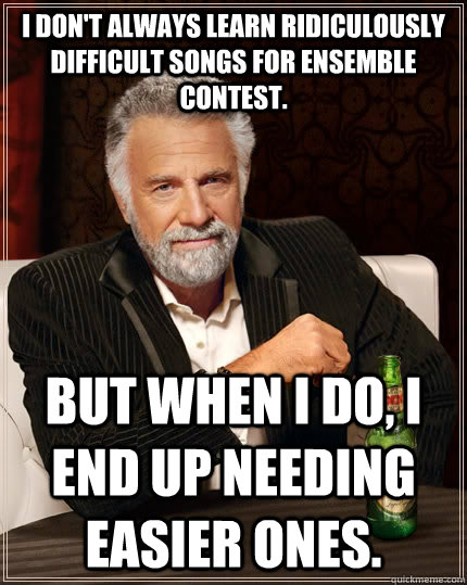 I don't always learn ridiculously difficult songs for ensemble contest. but when I do, I end up needing easier ones.  The Most Interesting Man In The World