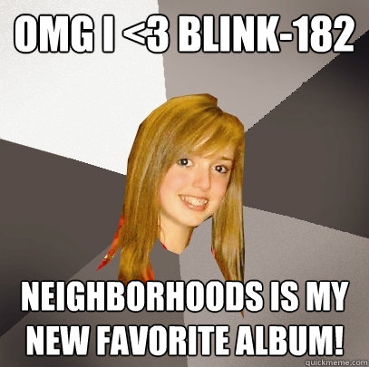 OMG I <3 BLink-182 Neighborhoods is my new favorite album!  Musically Oblivious 8th Grader