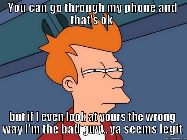 YOU CAN GO THROUGH MY PHONE AND THAT'S OK  BUT IF I EVEN LOOK AT YOURS THE WRONG WAY I'M THE BAD GUY... YA SEEMS LEGIT Futurama Fry