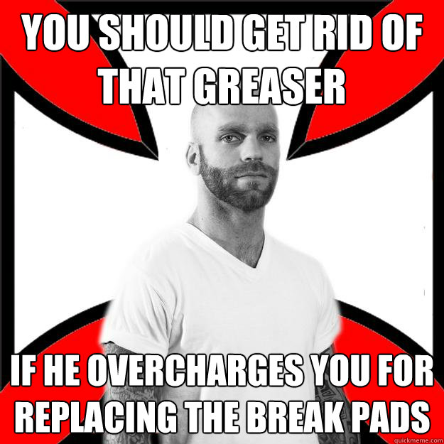 you should get rid of that greaser if he overcharges you for replacing the break pads - you should get rid of that greaser if he overcharges you for replacing the break pads  Skinhead with a Heart of Gold