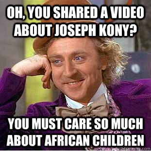 Oh, you shared a video about Joseph Kony? You must care so much about african children - Oh, you shared a video about Joseph Kony? You must care so much about african children  Condescending Wonka