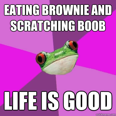 Eating brownie and scratching boob life is good - Eating brownie and scratching boob life is good  Foul Bachelorette Frog