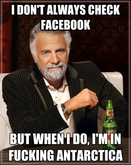 I don't always check facebook but when I do, I'm in fucking Antarctica - I don't always check facebook but when I do, I'm in fucking Antarctica  The Most Interesting Man In The World