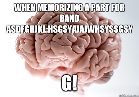 When memorizing a part for band
ASDFGHJKL;hsgsyajajwhsyssgsy G!  Scumbag Brain