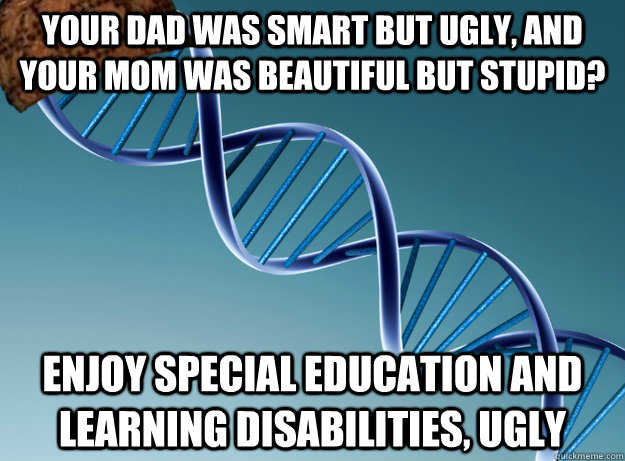 Your Dad was smart but ugly, and your mom was beautiful but stupid? Enjoy special education and learning disabilities, ugly  Scumbag Genetics