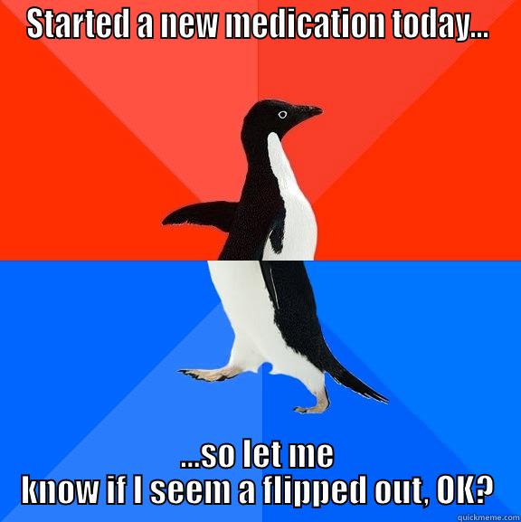 STARTED A NEW MEDICATION TODAY... ...SO LET ME KNOW IF I SEEM A FLIPPED OUT, OK? Socially Awesome Awkward Penguin