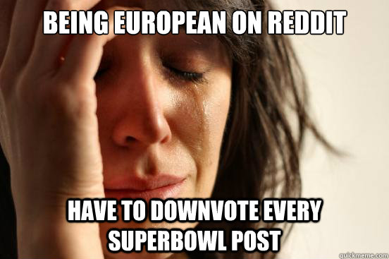 Being european on reddit have to downvote every superbowl post  First World Problems