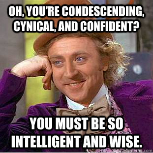 Oh, you're condescending, cynical, and confident? You must be so intelligent and wise. - Oh, you're condescending, cynical, and confident? You must be so intelligent and wise.  Condescending Wonka