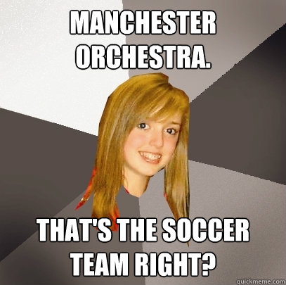 Manchester Orchestra. That's the soccer team right?  Musically Oblivious 8th Grader