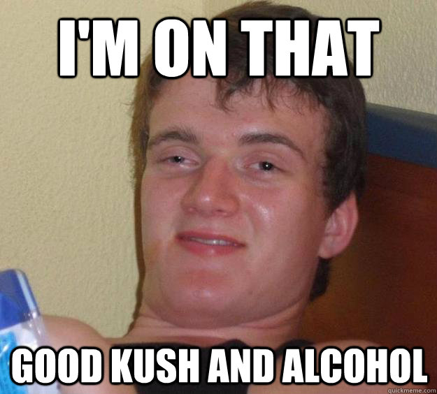 I'm on that Good Kush and Alcohol  10 Guy