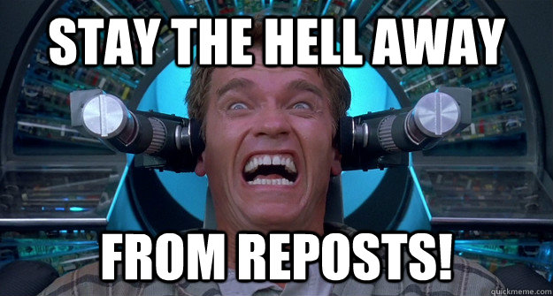 STAY THE HELL AWAY FROM REPOSTS!  