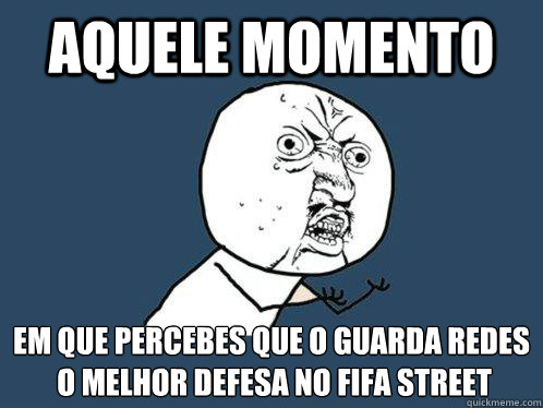 Aquele momento em que percebes que o guarda redes é o melhor defesa no fifa street  Y U No