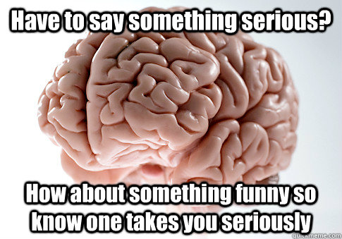 Have to say something serious? How about something funny so know one takes you seriously  Scumbag Brain