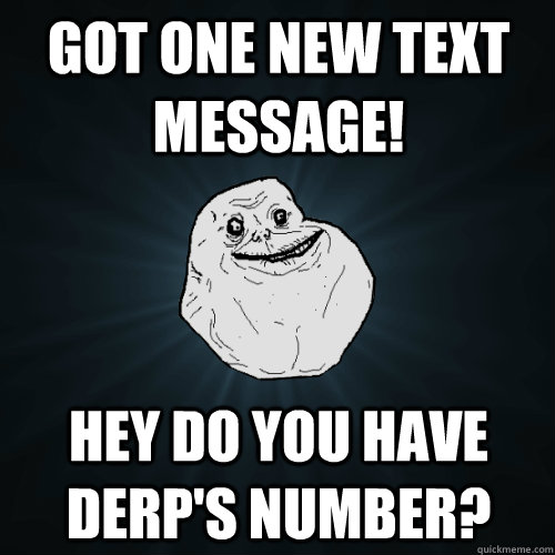 got one new text message! Hey do you have derp's number?  Forever Alone