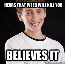 hears that weed will kill you believes it  High School Freshman