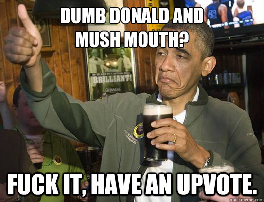 dumb donald and
mush mouth? fuck it, have an upvote.  Upvoting Obama