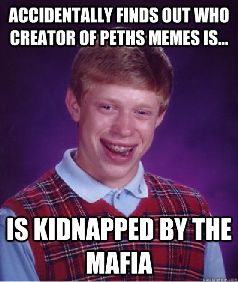 Accidentally finds out who creator of peths memes is... is kidnapped by the mafia  Bad Luck Brian