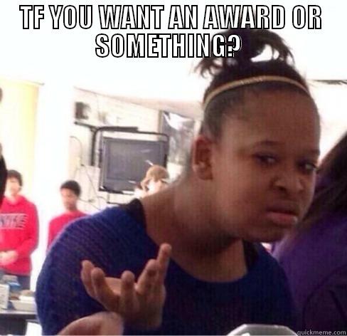 TF YOU WANT AN AWARD OR SOMETHING?   Misc