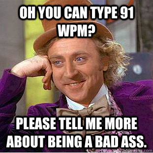 Oh you can type 91 WPM? Please tell me more about being a bad ass.   Condescending Wonka